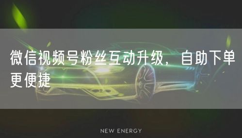 微信视频号粉丝互动升级，自助下单更便捷