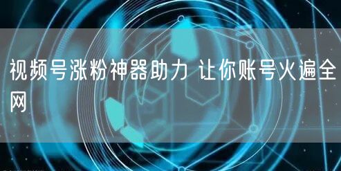 视频号涨粉神器助力 让你账号火遍全网