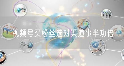视频号买粉丝选对渠道事半功倍
