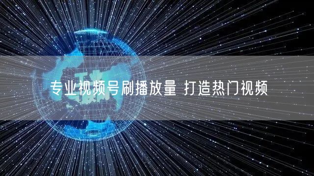 专业视频号刷播放量 打造热门视频