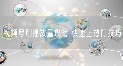 视频号刷播放量攻略 快速上热门技巧