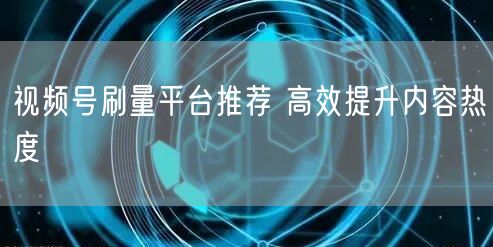 视频号刷量平台推荐 高效提升内容热度