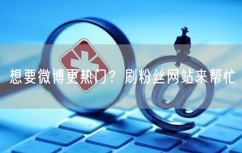 想要微博更热门？刷粉丝网站来帮忙