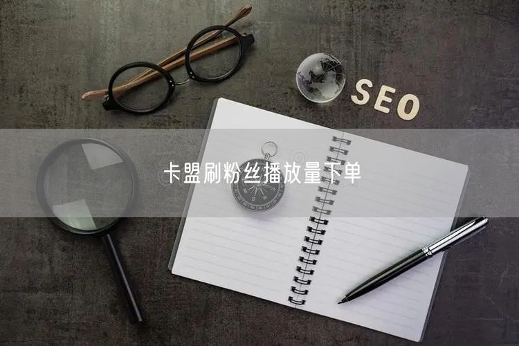 卡盟刷粉丝播放量下单