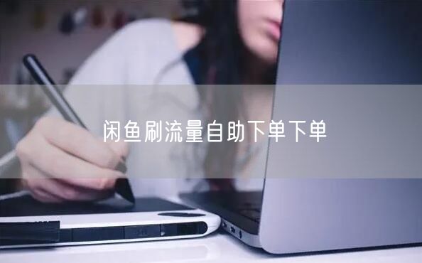 闲鱼刷流量自助下单下单
