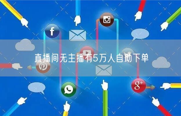 直播间无主播有5万人自助下单