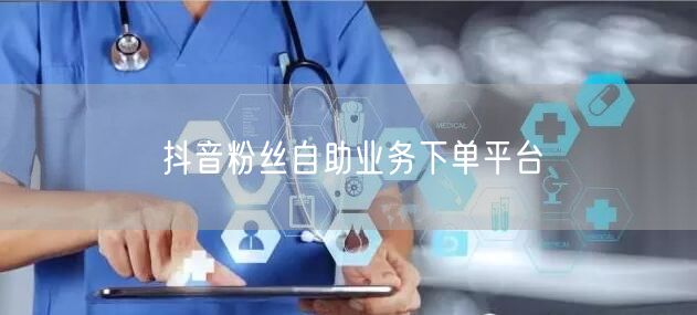 抖音粉丝自助业务下单平台