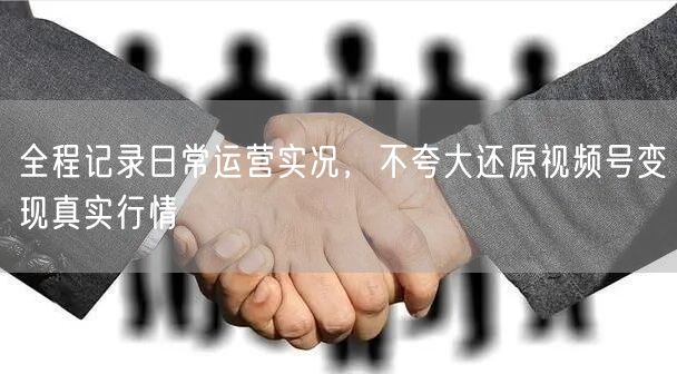 全程记录日常运营实况，不夸大还原视频号变现真实行情