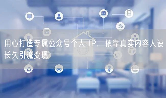 用心打造专属公众号个人 IP，依靠真实内容人设长久引流变现
