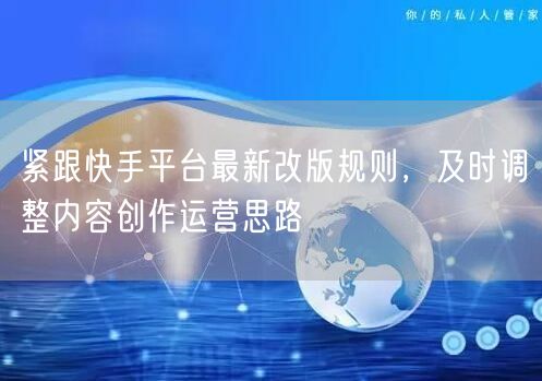 紧跟快手平台最新改版规则，及时调整内容创作运营思路