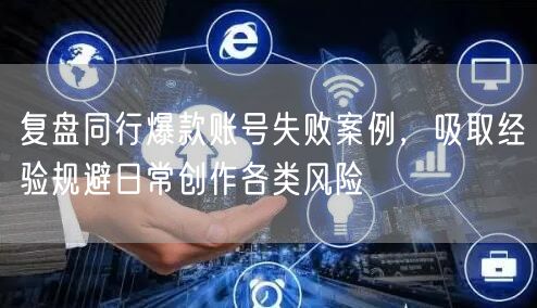 复盘同行爆款账号失败案例，吸取经验规避日常创作各类风险