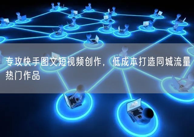专攻快手图文短视频创作，低成本打造同城流量热门作品