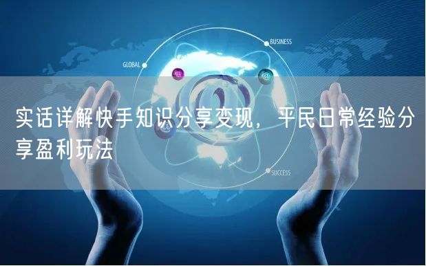 实话详解快手知识分享变现，平民日常经验分享盈利玩法