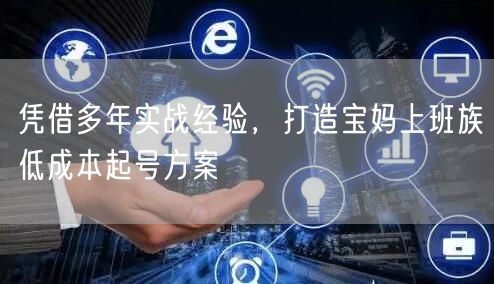凭借多年实战经验，打造宝妈上班族低成本起号方案