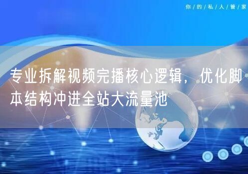 专业拆解视频完播核心逻辑，优化脚本结构冲进全站大流量池