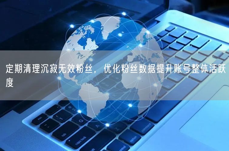 定期清理沉寂无效粉丝，优化粉丝数据提升账号整体活跃度