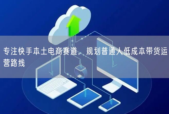 专注快手本土电商赛道，规划普通人低成本带货运营路线