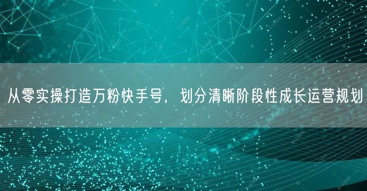从零实操打造万粉快手号，划分清晰阶段性成长运营规划