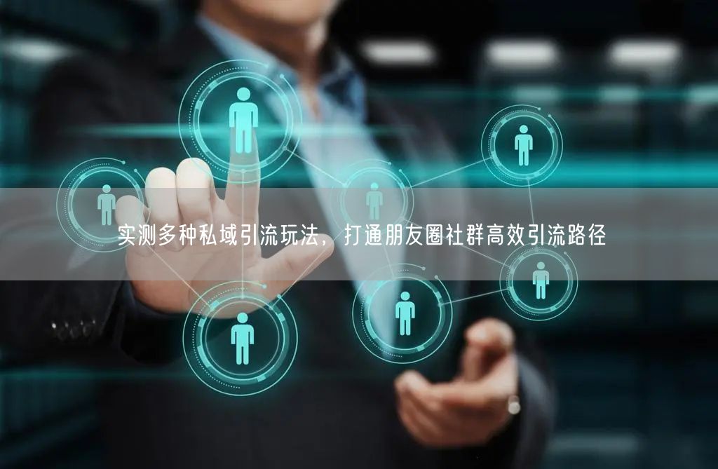 实测多种私域引流玩法，打通朋友圈社群高效引流路径