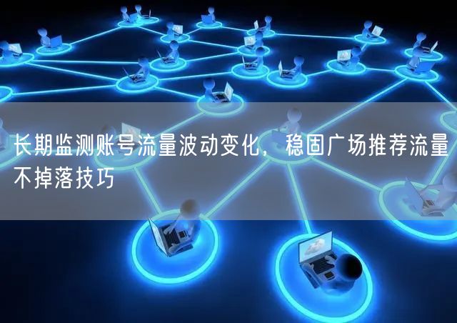 长期监测账号流量波动变化，稳固广场推荐流量不掉落技巧