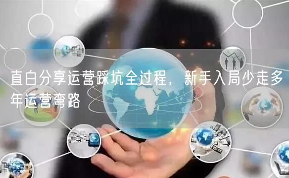 直白分享运营踩坑全过程，新手入局少走多年运营弯路