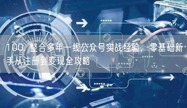 100. 整合多年一线公众号实战经验，零基础新手从注册到变现全攻略