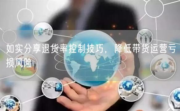 如实分享退货率控制技巧，降低带货运营亏损风险
