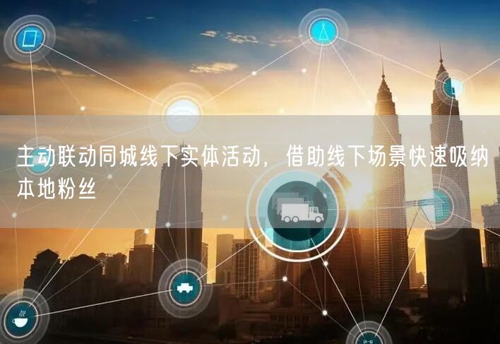 主动联动同城线下实体活动，借助线下场景快速吸纳本地粉丝