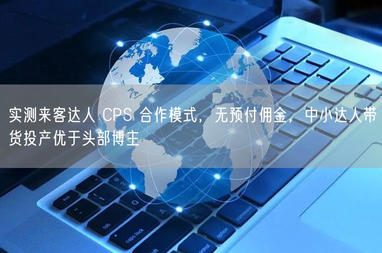 实测来客达人 CPS 合作模式，无预付佣金，中小达人带货投产优于头部博主