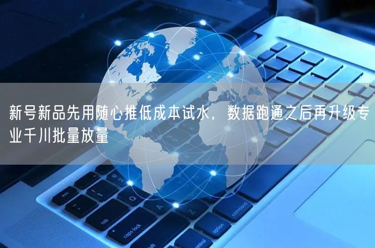 新号新品先用随心推低成本试水，数据跑通之后再升级专业千川批量放量